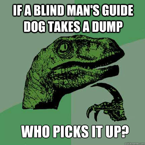 If a blind man's guide dog takes a dump Who picks it up?  Philosoraptor