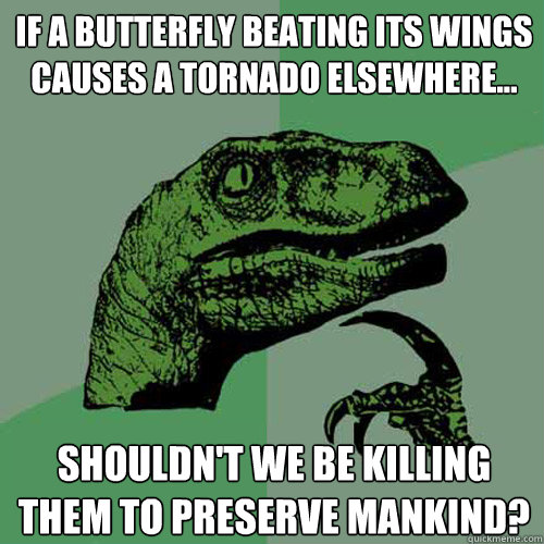 If a butterfly beating its wings causes a tornado elsewhere... Shouldn't we be killing them to preserve mankind?  Philosoraptor