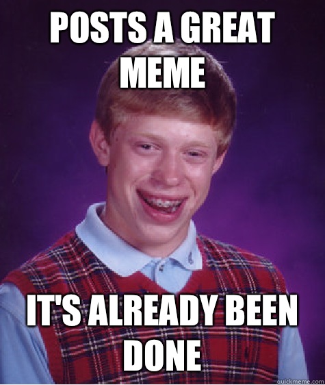 Posts a great meme It's already been done - Posts a great meme It's already been done  Bad Luck Brian