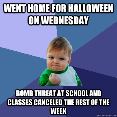 went home for halloween on wednesday bomb threat at school and classes canceled the rest of the week  Success Kid