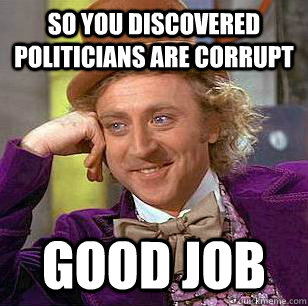 So you discovered politicians are corrupt good job  Condescending Wonka