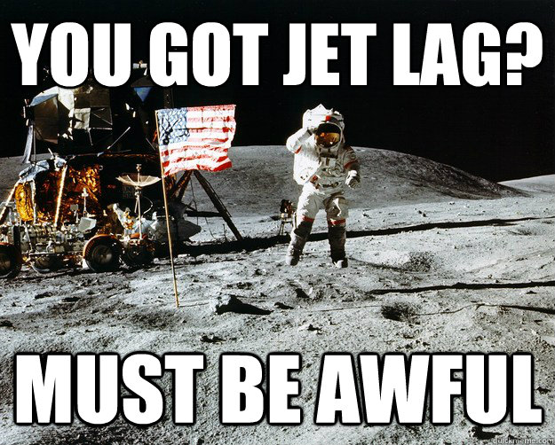 you got jet lag?
 must be awful - you got jet lag?
 must be awful  Unimpressed Astronaut