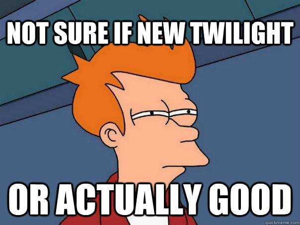 Not sure if new Twilight Or actually good  Futurama Fry