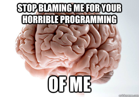 Stop blaming me for your horrible programming of me  Scumbag Brain