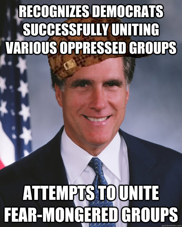 Recognizes Democrats successfully uniting various oppressed groups attempts to unite fear-mongered groups  Scumbag Romney