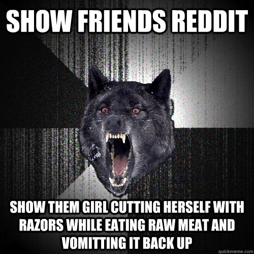 Show friends reddit Show them girl cutting herself with razors while eating raw meat and vomitting it back up  Insanity Wolf