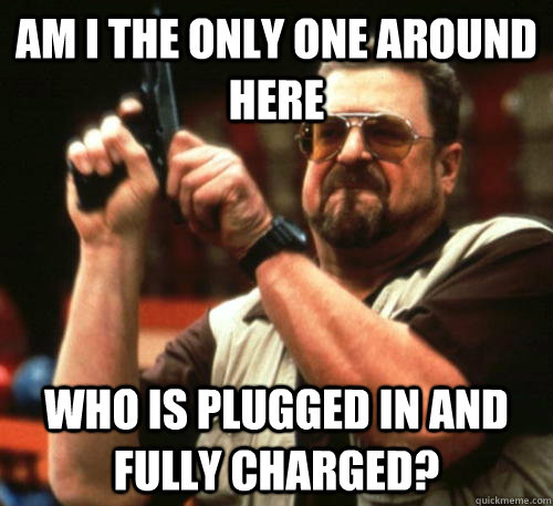 Am i the only one around here who is plugged in and fully charged?  Am I The Only One Around Here