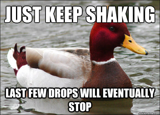 just keep shaking
 last few drops will eventually stop - just keep shaking
 last few drops will eventually stop  Malicious Advice Mallard