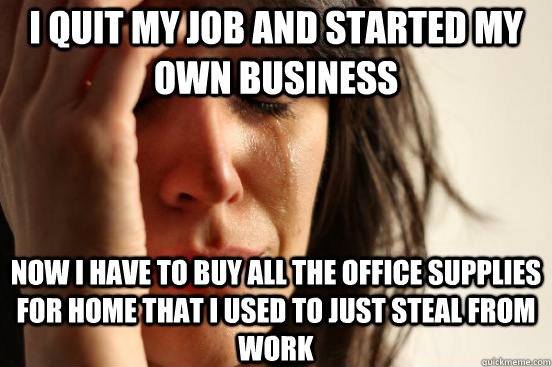 i quit my job and started my own business now i have to buy all the office supplies for home that i used to just steal from work - i quit my job and started my own business now i have to buy all the office supplies for home that i used to just steal from work  First World Problems