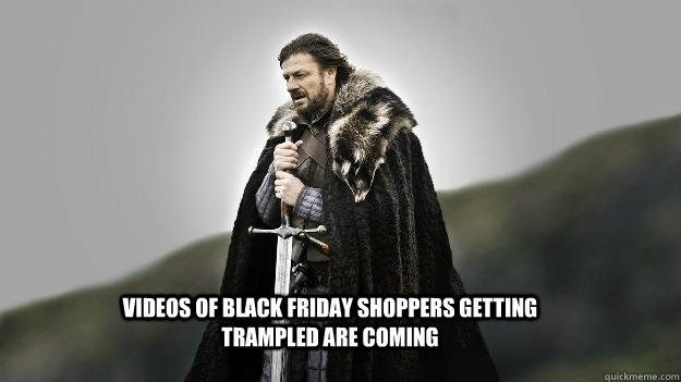 Videos of Black friday shoppers getting trampled are coming - Videos of Black friday shoppers getting trampled are coming  Ned stark winter is coming