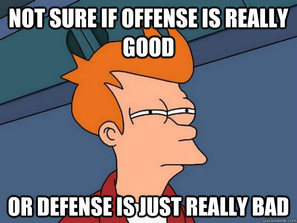 Not sure if offense is really good or defense is just really bad  Futurama Fry