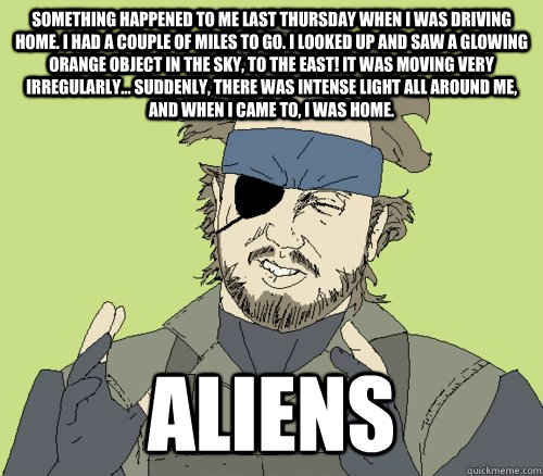 Something happened to me last Thursday when I was driving home. I had a couple of miles to go. I looked up and saw a glowing orange object in the sky, to the east! It was moving very irregularly... Suddenly, there was intense light all around me, and when  Ancient Aliens - Metal Gear
