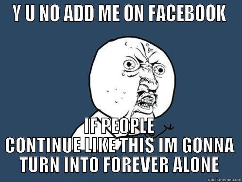 Y U NO ADD ME ON FACEBOOK IF PEOPLE CONTINUE LIKE THIS IM GONNA TURN INTO FOREVER ALONE Y U No