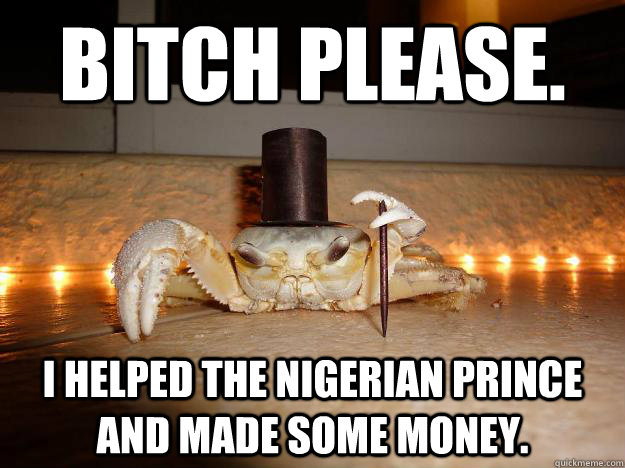 Bitch please. I helped the Nigerian prince and made some money.  Fancy Crab