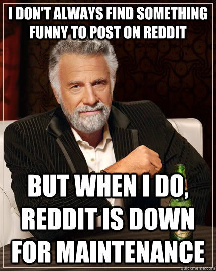 I don't always find something funny to post on Reddit but when I do, Reddit is down for maintenance  The Most Interesting Man In The World