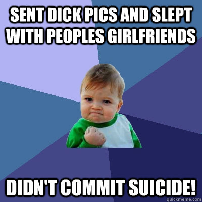 sent dick pics and slept with peoples girlfriends didn't commit suicide!  Success Kid