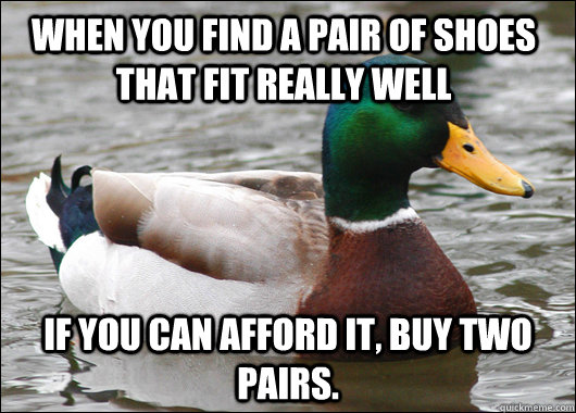 When you find a pair of shoes that fit really well if you can afford it, buy two pairs. - When you find a pair of shoes that fit really well if you can afford it, buy two pairs.  Actual Advice Mallard