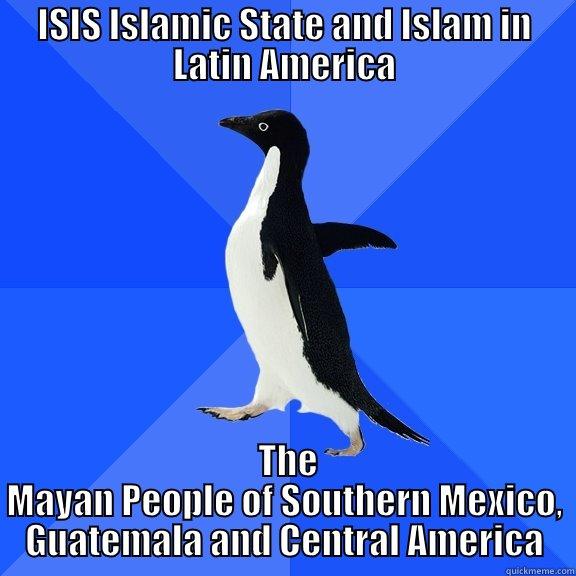 ISIS ISLAMIC STATE AND ISLAM IN LATIN AMERICA  THE MAYAN PEOPLE OF SOUTHERN MEXICO, GUATEMALA AND CENTRAL AMERICA Socially Awkward Penguin