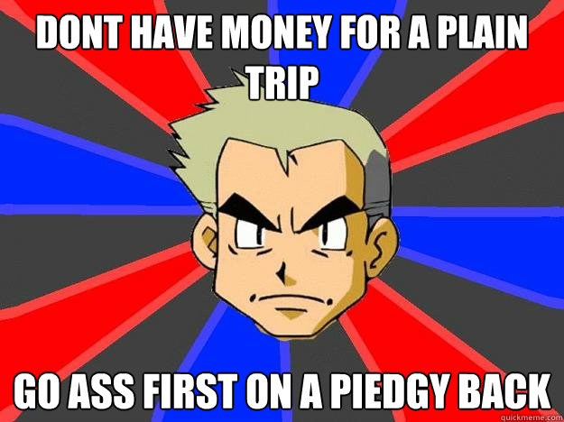 dont have money for a plain trip go ass first on a piedgy back  Professor Oak