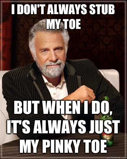 I don't always stub my toe but when I do, it's always just my pinky toe  The Most Interesting Man In The World