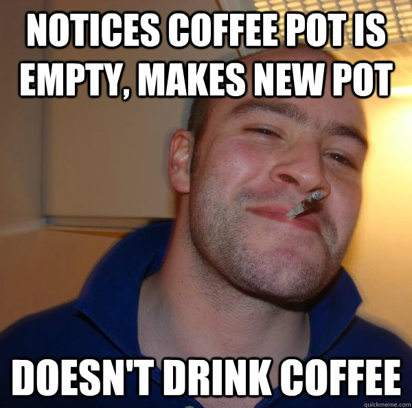 notices coffee pot is empty, makes new pot doesn't drink coffee - notices coffee pot is empty, makes new pot doesn't drink coffee  Misc