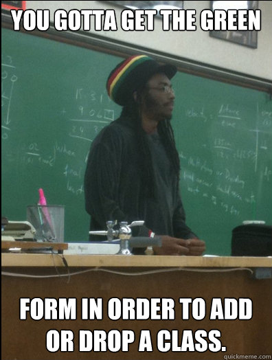 You gotta get the green form in order to add or drop a class.  Rasta Science Teacher