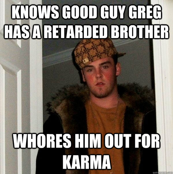 Knows Good guy greg has a retarded brother whores him out for karma  Scumbag Steve