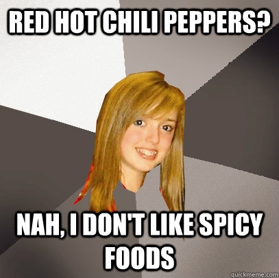 red hot chili peppers? nah, i don't like spicy foods  Musically Oblivious 8th Grader