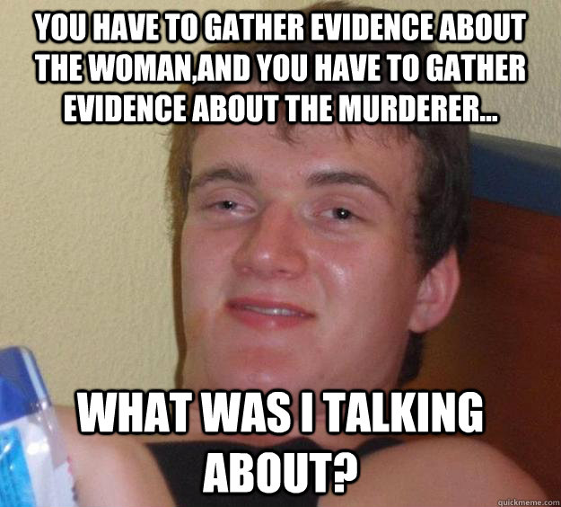 You have to gather evidence about the woman,and you have to gather evidence about the murderer... What was I talking about?  10 Guy