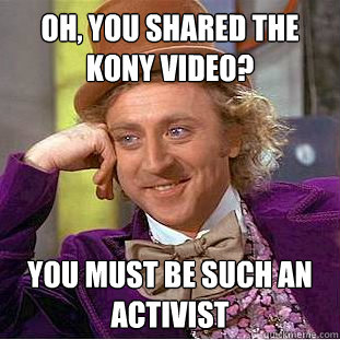 Oh, you shared the kony video? you must be such an activist  Condescending Wonka