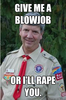 Give me a blowjob or i'll rape you.  Harmless Scout Leader