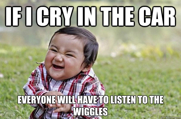 if i cry in the car everyone will have to listen to the wiggles   Evil Toddler