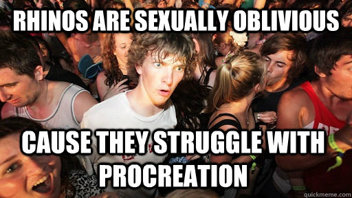 Rhinos are Sexually Oblivious Cause they struggle with procreation - Rhinos are Sexually Oblivious Cause they struggle with procreation  Sudden Clarity Clarence