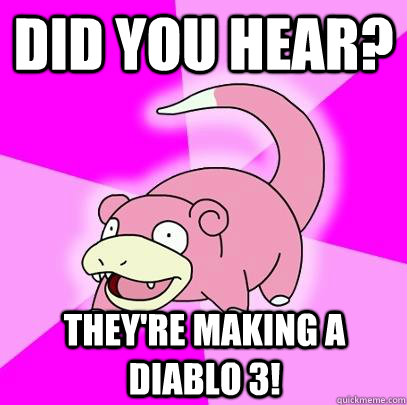 Did you hear? They're making a diablo 3!  Slowpoke