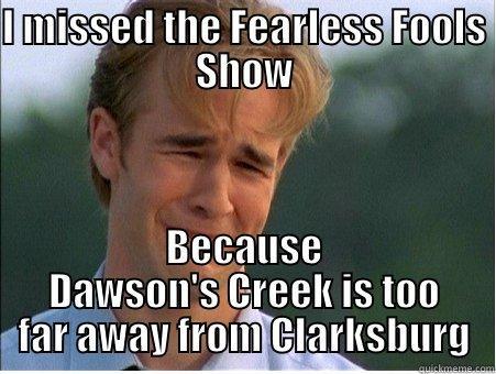 shameless plug - I MISSED THE FEARLESS FOOLS SHOW BECAUSE DAWSON'S CREEK IS TOO FAR AWAY FROM CLARKSBURG 1990s Problems