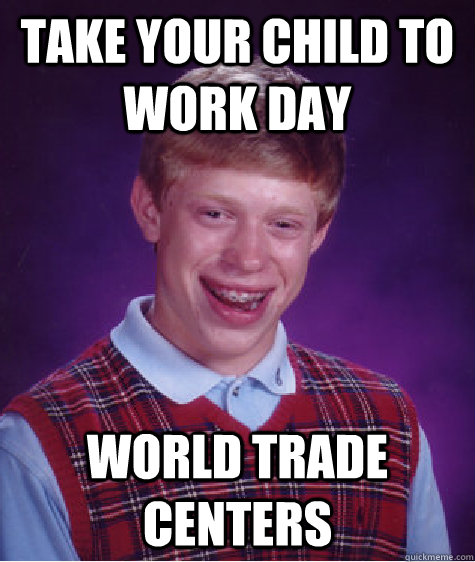 Take your child to work day World trade centers - Take your child to work day World trade centers  Bad Luck Brian