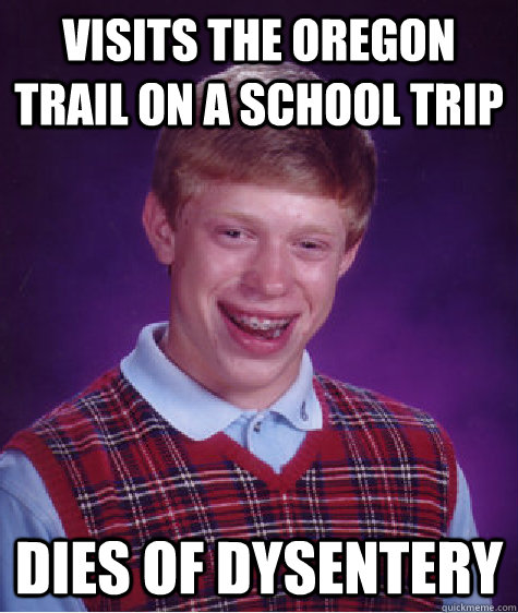 visits the oregon trail on a school trip dies of dysentery  Bad Luck Brian