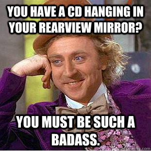 You have a cd hanging in your rearview mirror? You must be such a badass. - You have a cd hanging in your rearview mirror? You must be such a badass.  Condescending Wonka