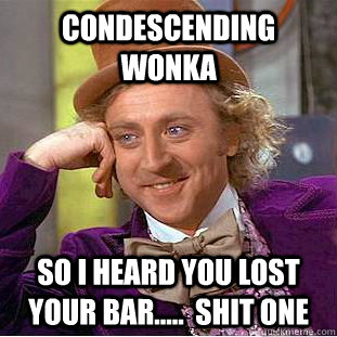 condescending wonka so i heard you lost your bar.....  shit one  Condescending Wonka