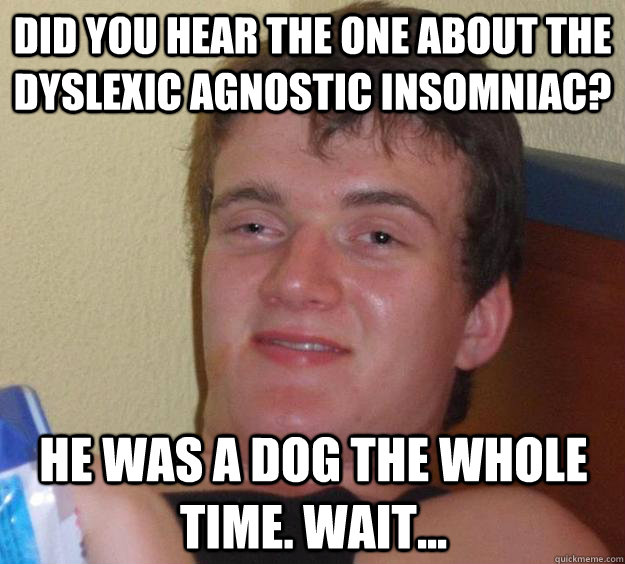 Did you hear the one about the dyslexic agnostic insomniac? He was a dog the whole time. Wait...  10 Guy