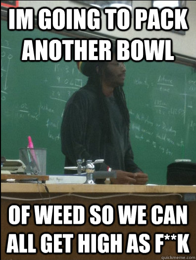 Im going to pack another bowl of weed so we can all get high as f**k  Rasta Science Teacher