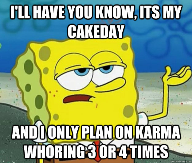 I'll have you know, its my cakeday And I only plan on karma whoring 3 or 4 times  Tough Spongebob