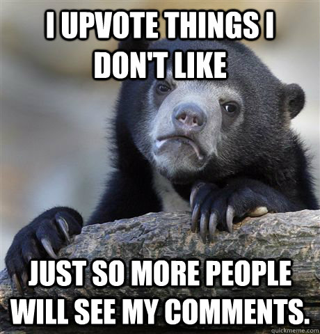 I upvote things I don't like Just so more people will see my comments.   Confession Bear