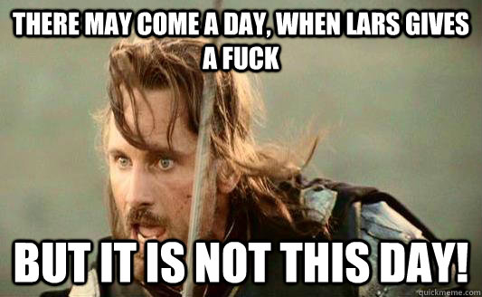 There May come a day, when lars gives a fuck but it is not this day!  Aragorn