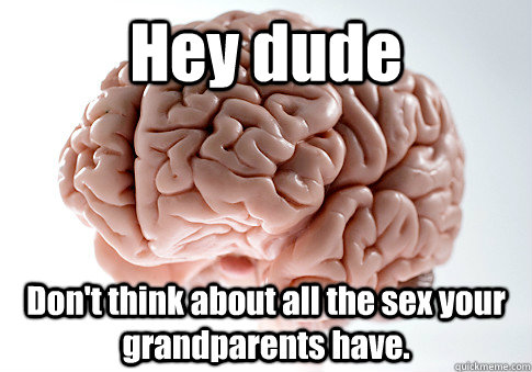 Hey dude Don't think about all the sex your grandparents have.  Scumbag Brain