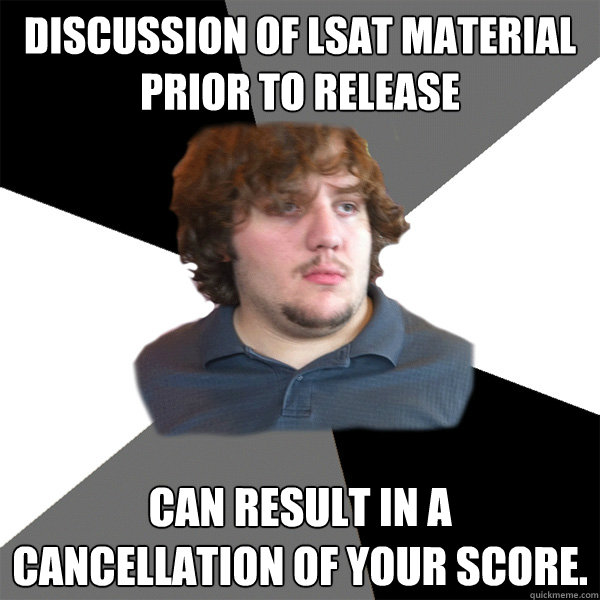 Discussion of LSAT material prior to release Can result in a cancellation of your score.  Family Tech Support Guy