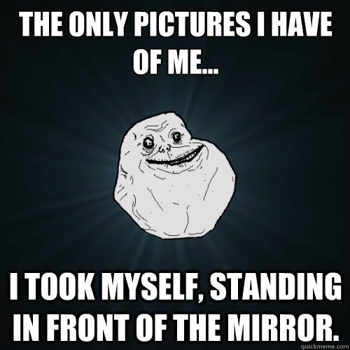 the only pictures I have of me... I took myself, standing in front of the mirror. - the only pictures I have of me... I took myself, standing in front of the mirror.  Forever Alone