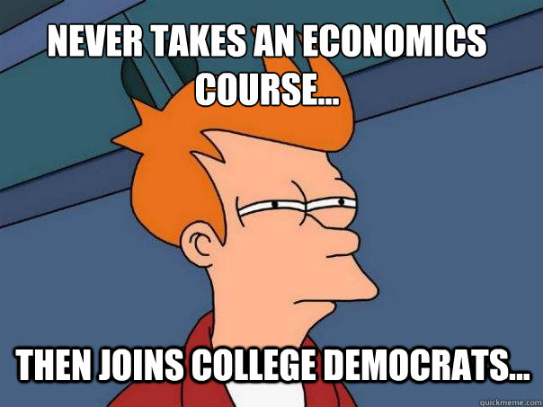 Never takes an economics course... Then joins college democrats...  Futurama Fry