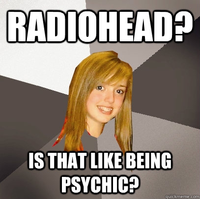 Radiohead? Is that like being psychic? - Radiohead? Is that like being psychic?  Musically Oblivious 8th Grader