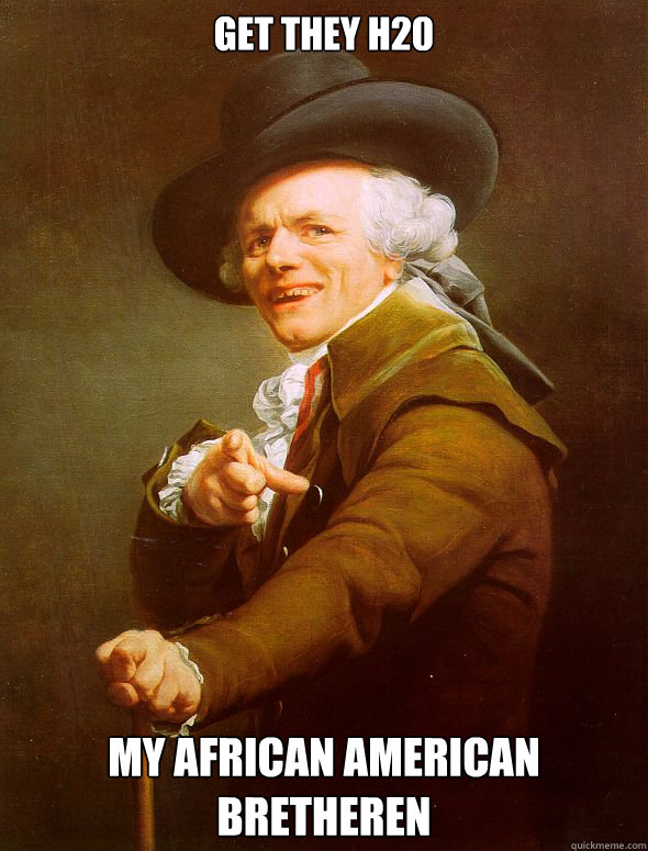 Get they h20 my african american bretheren  Joseph Ducreux